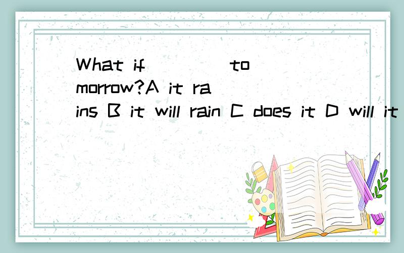 What if ____tomorrow?A it rains B it will rain C does it D will it rain为什么选A 原句是省略句吗 完整句子应如何说