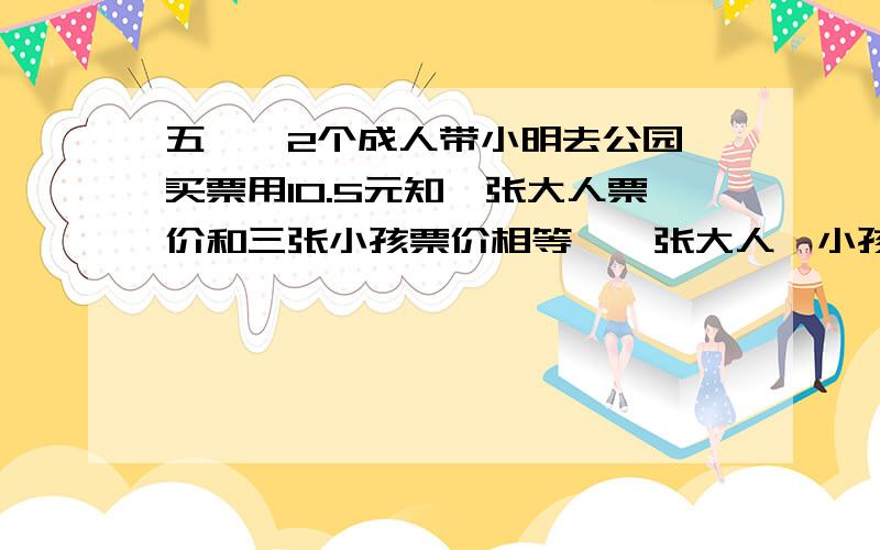 五一,2个成人带小明去公园,买票用10.5元知一张大人票价和三张小孩票价相等,一张大人,小孩票各多少?用去、10.5