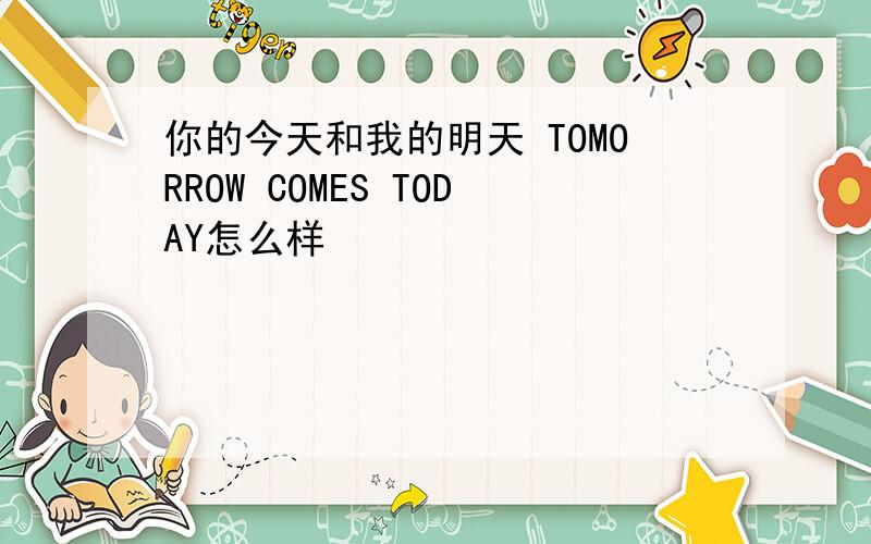 你的今天和我的明天 TOMORROW COMES TODAY怎么样