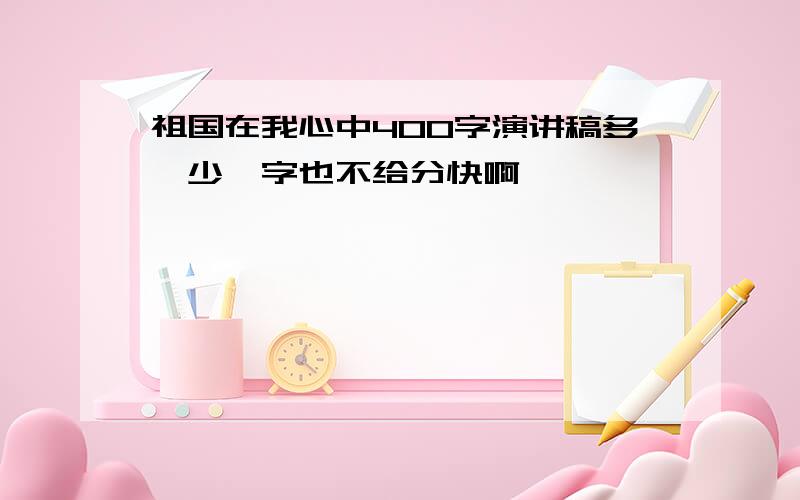 祖国在我心中400字演讲稿多、少一字也不给分快啊