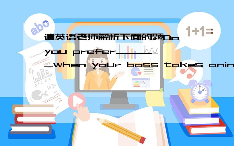 请英语老师解析下面的题Do you prefer_____when your boss takes aninterest in your personal life?A.this B.不填 C.that D.it