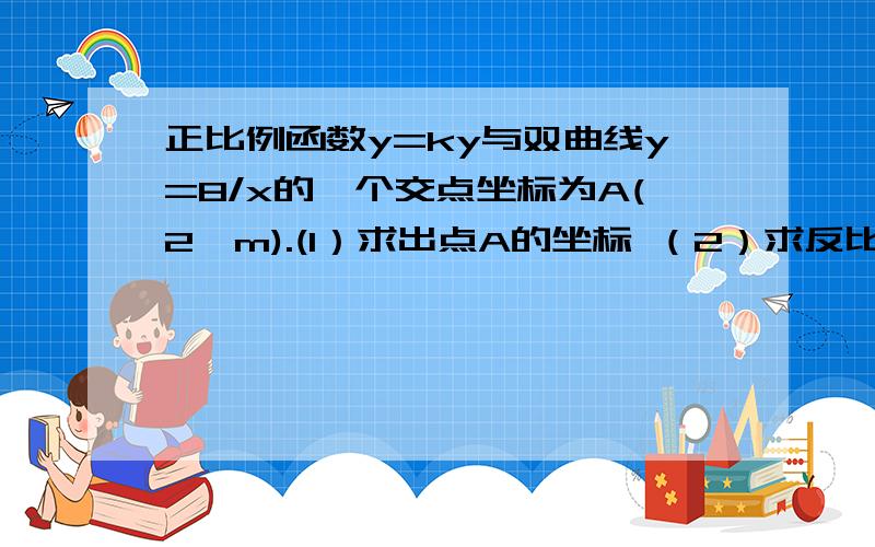 正比例函数y=ky与双曲线y=8/x的一个交点坐标为A(2,m).(1）求出点A的坐标 （2）求反比例函数的关系式 .（3）求这两个函数图像的另一个交点坐标.