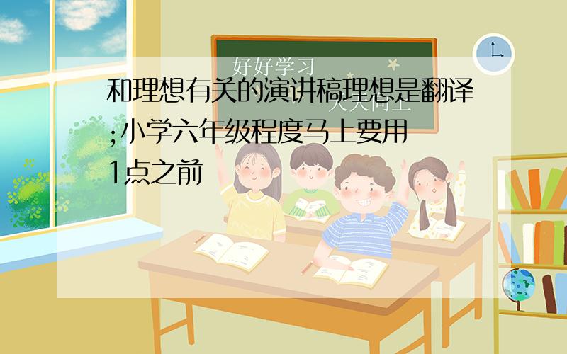 和理想有关的演讲稿理想是翻译;小学六年级程度马上要用  1点之前