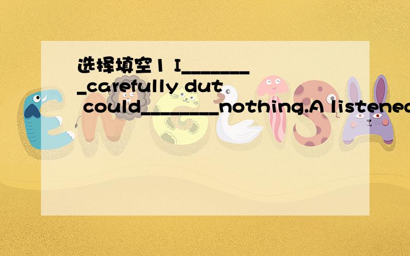 选择填空1 I________carefully dut could________nothing.A listened;hear B heard;lisenC listened to;hear D heard;listen to2 —Do you like Chinese?—No.Our Chinese teacher is too serious.________of us likes his classes.A All B Both C None D Neilthe