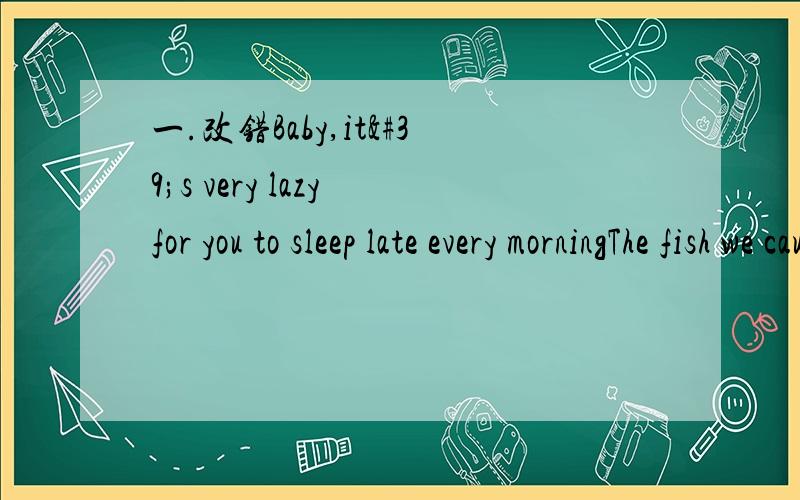 一.改错Baby,it's very lazy for you to sleep late every morningThe fish we caught is still living二.词汇More and more people all over the world about food _____(safe)Cleaners clean the street every day.Their work is ______(ture) common三.