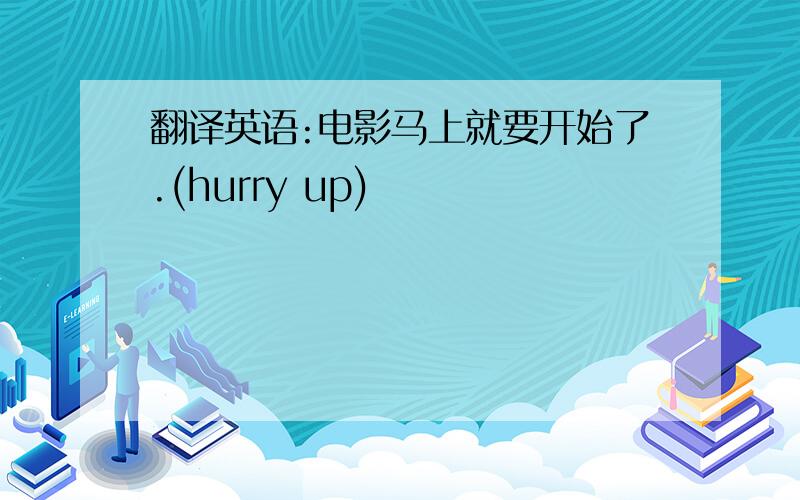 翻译英语:电影马上就要开始了.(hurry up)