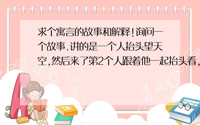 求个寓言的故事和解释!询问一个故事.讲的是一个人抬头望天空,然后来了第2个人跟着他一起抬头看,后来来了很多人一起跟着看.那个寓言故事是什么.体现了什么或者讽刺了什么?