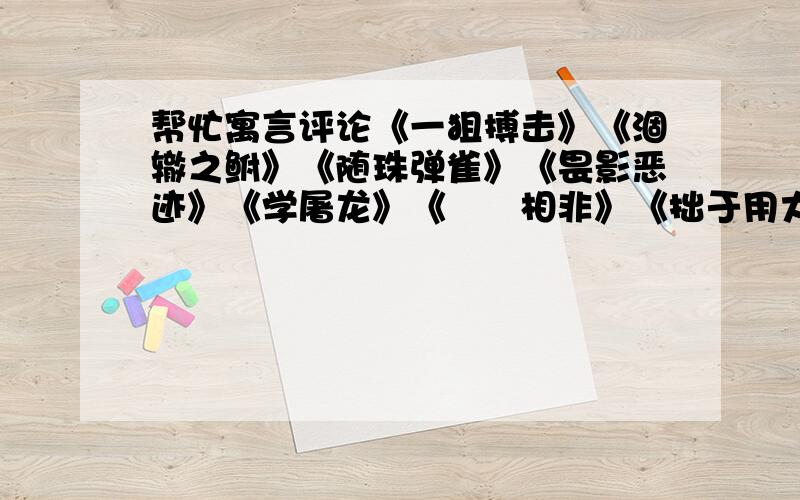 帮忙寓言评论《一狙搏击》《涸辙之鲋》《随珠弹雀》《畏影恶迹》《学屠龙》《鹓鶵相非》《拙于用大》《宣王好射》《田父得玉》《黄公好谦卑》《周人怀璞》《曲高和寡》《蒙鸠为巢