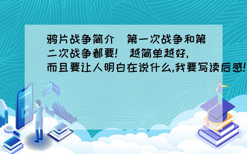 鸦片战争简介(第一次战争和第二次战争都要!)越简单越好,而且要让人明白在说什么,我要写读后感!