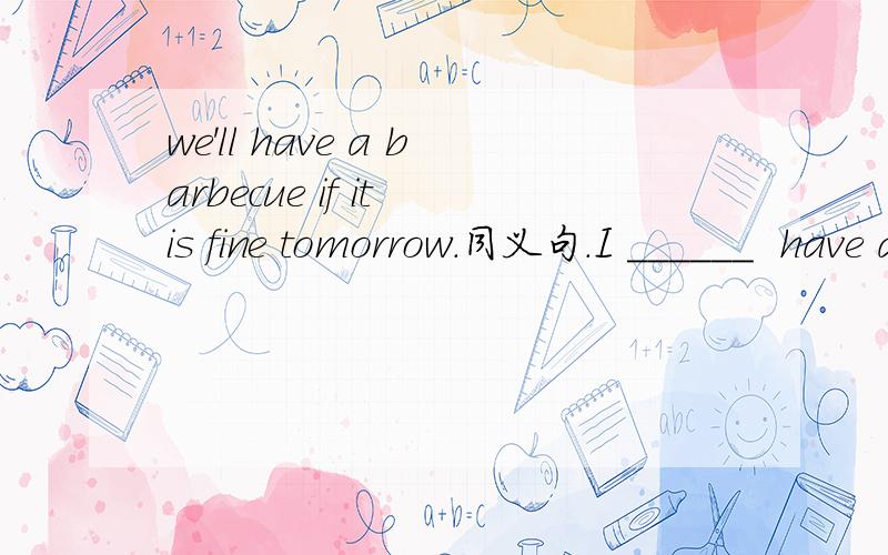 we'll have a barbecue if it is fine tomorrow.同义句.I ______  have a barbecue __________ it is fine tomorrow