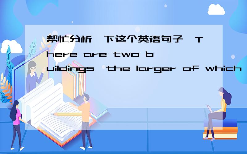 帮忙分析一下这个英语句子,There are two buildings,the larger of which stands nearly a hundred feet high.这个句子的主干是什么?这是不是个定语从句?感觉这个句式读不顺,很别扭啊