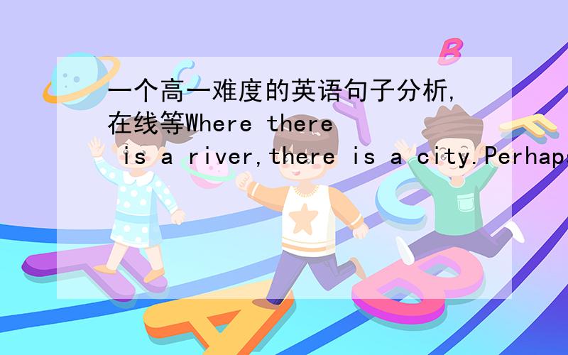 一个高一难度的英语句子分析,在线等Where there is a river,there is a city.Perhaps this is not always true,But it is true that many of the world's greatest cities have been built on the banks of a river.需要分析句子的各个知识