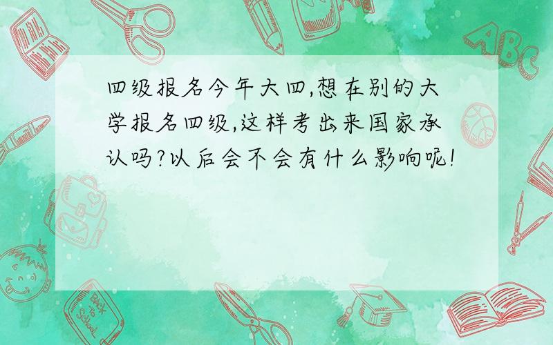 四级报名今年大四,想在别的大学报名四级,这样考出来国家承认吗?以后会不会有什么影响呢!