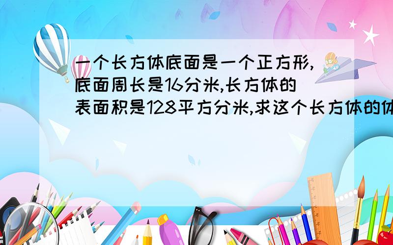 一个长方体底面是一个正方形,底面周长是16分米,长方体的表面积是128平方分米,求这个长方体的体积!急急急急急啊,来一个,采纳一个!