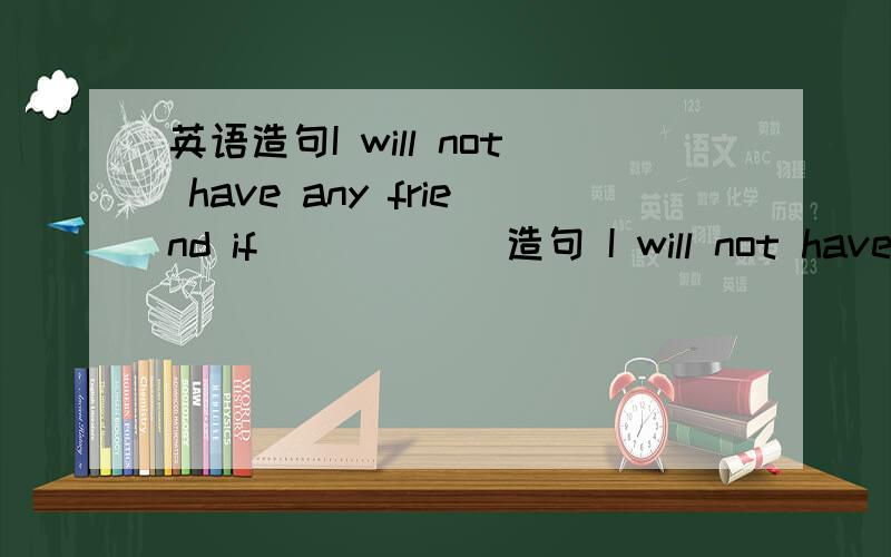 英语造句I will not have any friend if______造句 I will not have any friend if______ 急