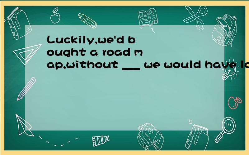 Luckily,we'd bought a road map,without ___ we would have lost our way.A.it B.that C.this D.which为什么选D,不选其他.