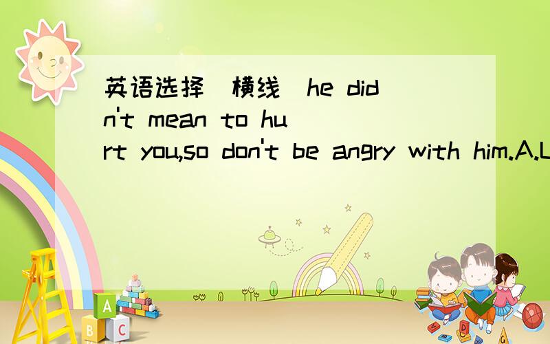 英语选择（横线）he didn't mean to hurt you,so don't be angry with him.A.Unfortunately B.Generally C.Seldom D.No doubt求回答具体