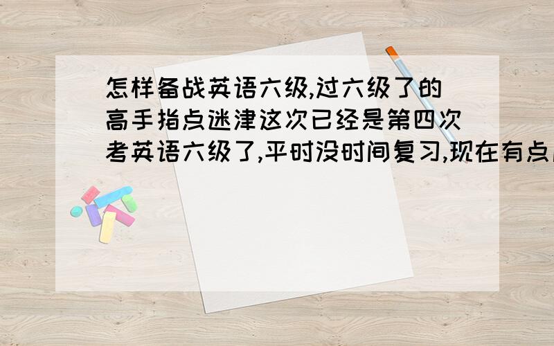 怎样备战英语六级,过六级了的高手指点迷津这次已经是第四次考英语六级了,平时没时间复习,现在有点后悔了,开学就大四了,现在想把六级过了,总结前几次,我的听力、阅读大概都在100左右,