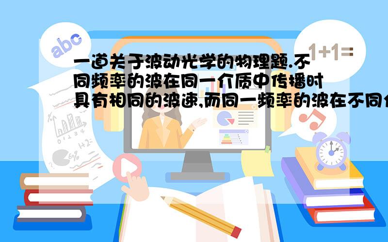 一道关于波动光学的物理题.不同频率的波在同一介质中传播时具有相同的波速,而同一频率的波在不同介质中传播时其波长不同.这句话对吗?请说明理由.