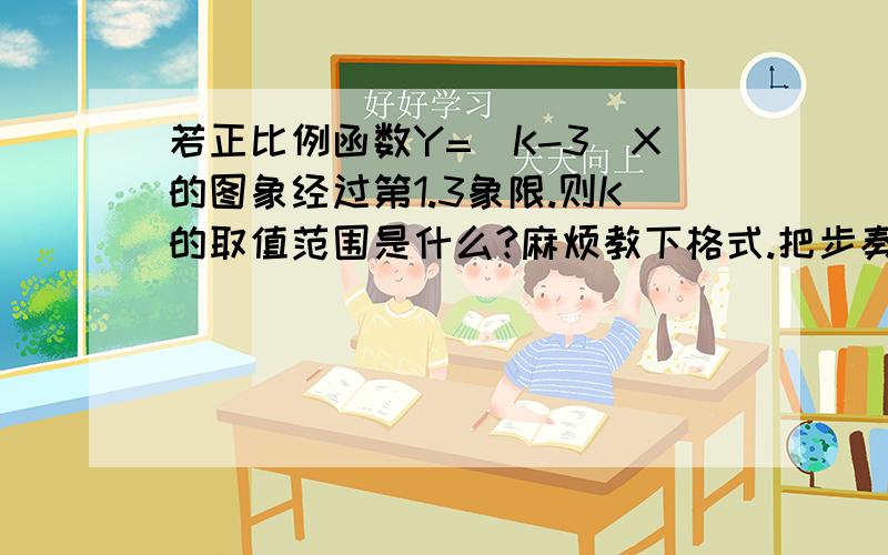 若正比例函数Y=(K-3)X的图象经过第1.3象限.则K的取值范围是什么?麻烦教下格式.把步奏写一下.要初二学生看的懂的答案.