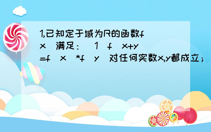 1,已知定于域为R的函数f（x）满足：（1）f（x+y）=f（x）*f（y）对任何实数x,y都成立；（2）存在实数x1,x2,使f（x1）≠f（x2）.试求：（1）f（0） （2）f(x)的范围