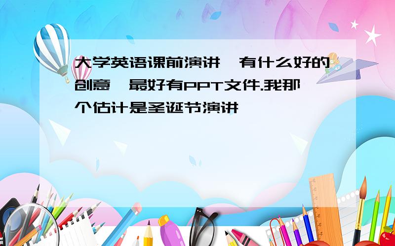 大学英语课前演讲,有什么好的创意,最好有PPT文件.我那个估计是圣诞节演讲,