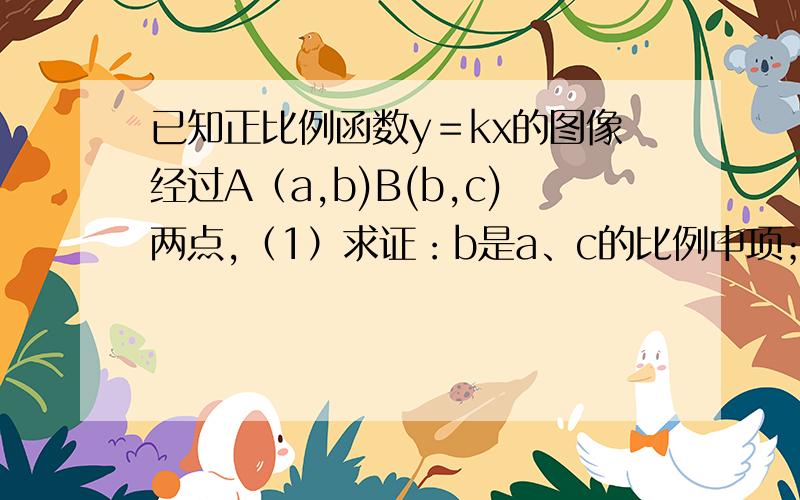 已知正比例函数y＝kx的图像经过A（a,b)B(b,c)两点,（1）求证：b是a、c的比例中项；（2）如果A、B两点都在第一象限（a小于b）,过点A作x轴的垂线,垂足为点C,过点B作X轴的垂线,垂足为点D,四边形AB