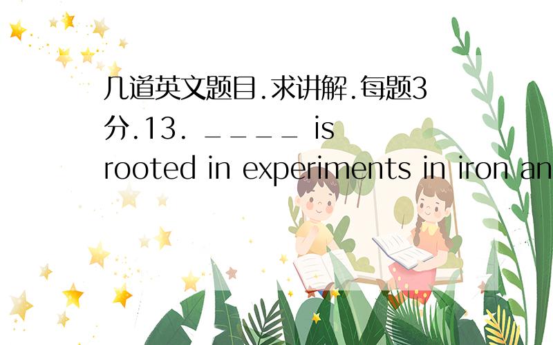 几道英文题目.求讲解.每题3分.13. ____ is rooted in experiments in iron and steel conducted in the nineteenth century.(A) While the history of twentieth-century architecture(B) The history of twentieth-century architecture(C) That the histo