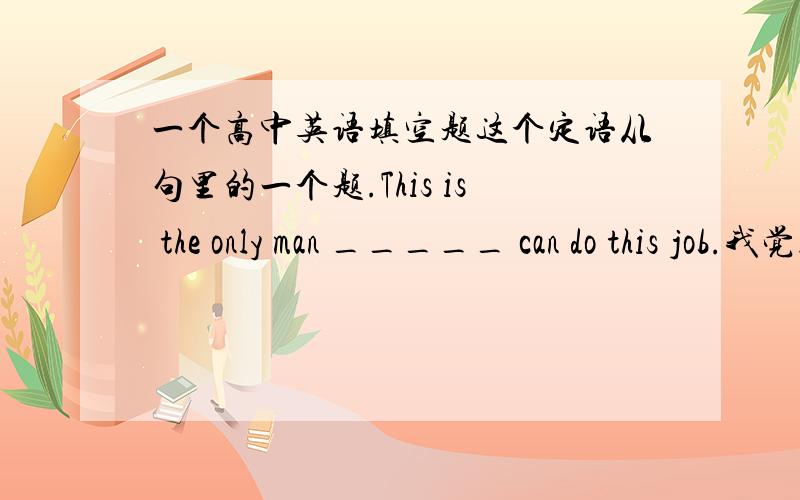 一个高中英语填空题这个定语从句里的一个题.This is the only man _____ can do this job.我觉得应该填that,但答案是who.搞不懂.