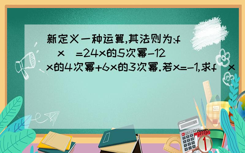 新定义一种运算,其法则为:f(x)=24x的5次幂-12x的4次幂+6x的3次幂.若x=-1,求f(x)/(-6x的3次幂）的值