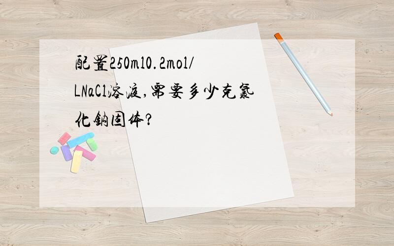 配置250ml0.2mol/LNaCl溶液,需要多少克氯化钠固体?