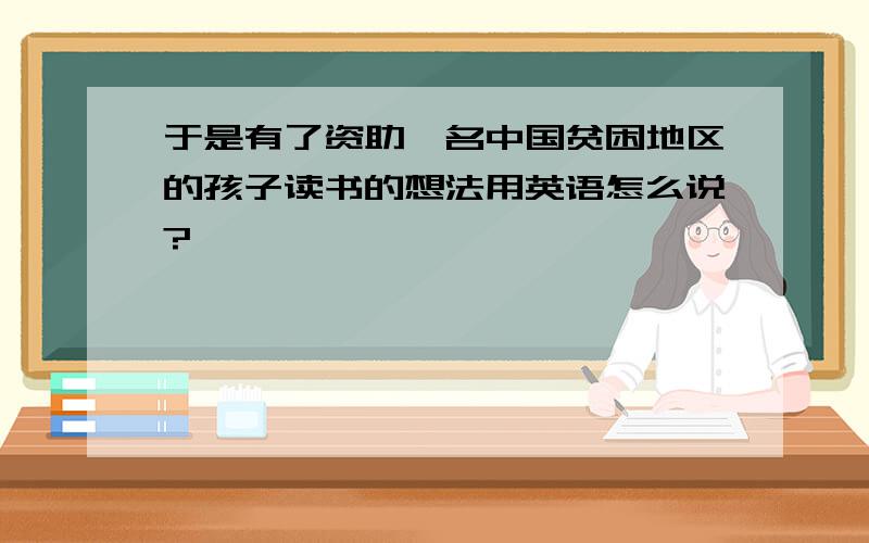 于是有了资助一名中国贫困地区的孩子读书的想法用英语怎么说?