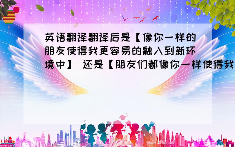 英语翻译翻译后是【像你一样的朋友使得我更容易的融入到新环境中】 还是【朋友们都像你一样使得我更容易的融入到新环境中】到底是哪个正确.不懂的不要回答