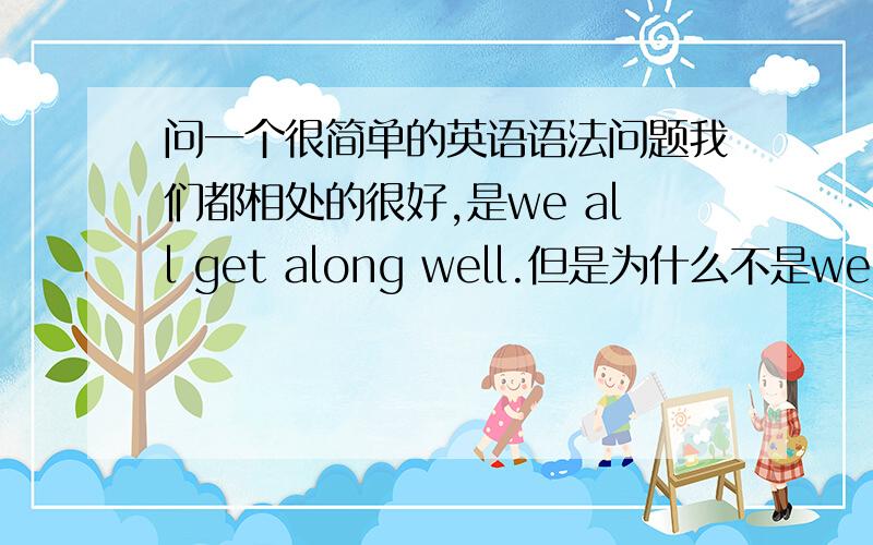 问一个很简单的英语语法问题我们都相处的很好,是we all get along well.但是为什么不是we are all get along well.