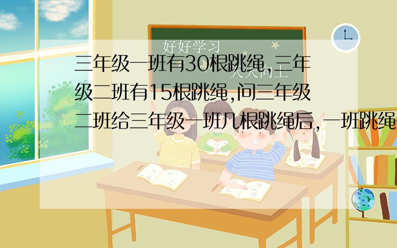 三年级一班有30根跳绳,三年级二班有15根跳绳,问三年级二班给三年级一班几根跳绳后,一班跳绳是二班4倍?