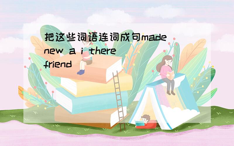 把这些词语连词成句made new a i there friend