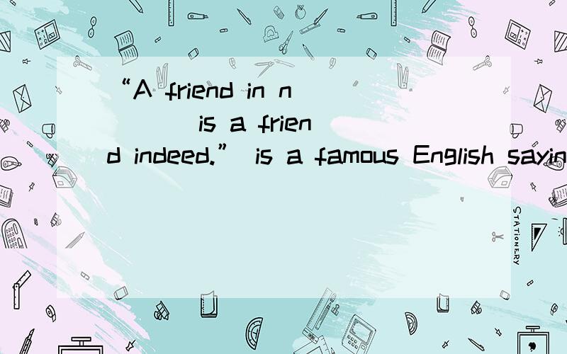 “A friend in n___ is a friend indeed.” is a famous English saying.根据首字母提示完成