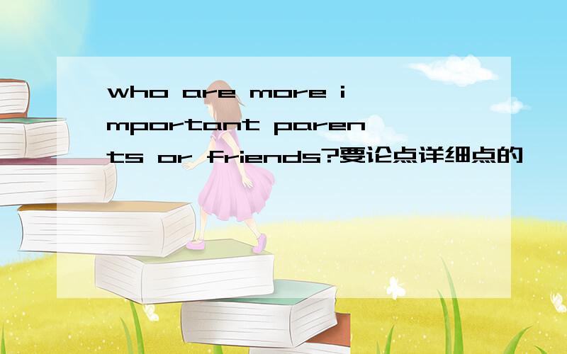 who are more important parents or friends?要论点详细点的,