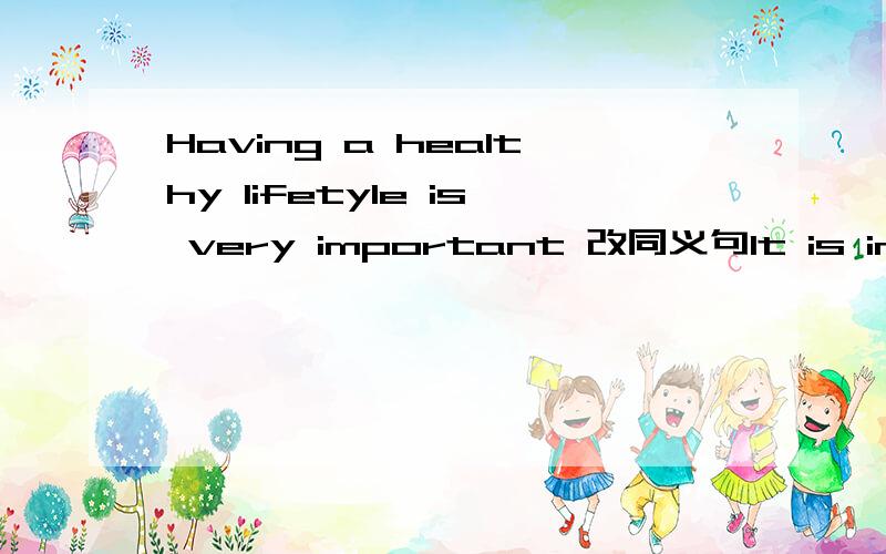 Having a healthy lifetyle is very important 改同义句It is important（）（）a healthy lifestyle