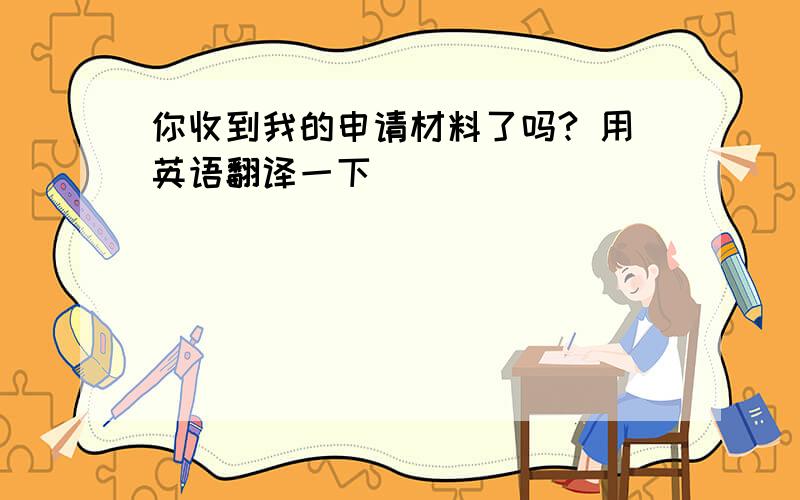 你收到我的申请材料了吗? 用英语翻译一下