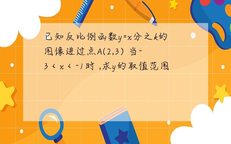 已知反比例函数y=x分之k的图像进过点A(2,3) 当-3＜x＜-1时 ,求y的取值范围