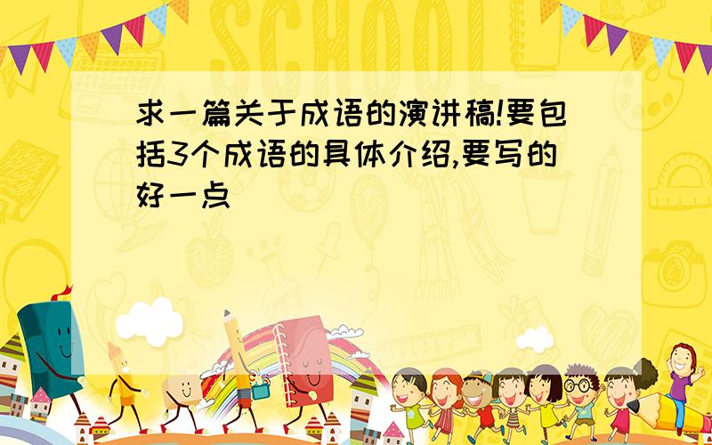 求一篇关于成语的演讲稿!要包括3个成语的具体介绍,要写的好一点