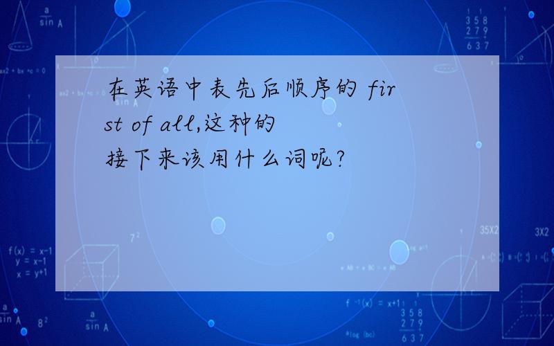 在英语中表先后顺序的 first of all,这种的 接下来该用什么词呢?