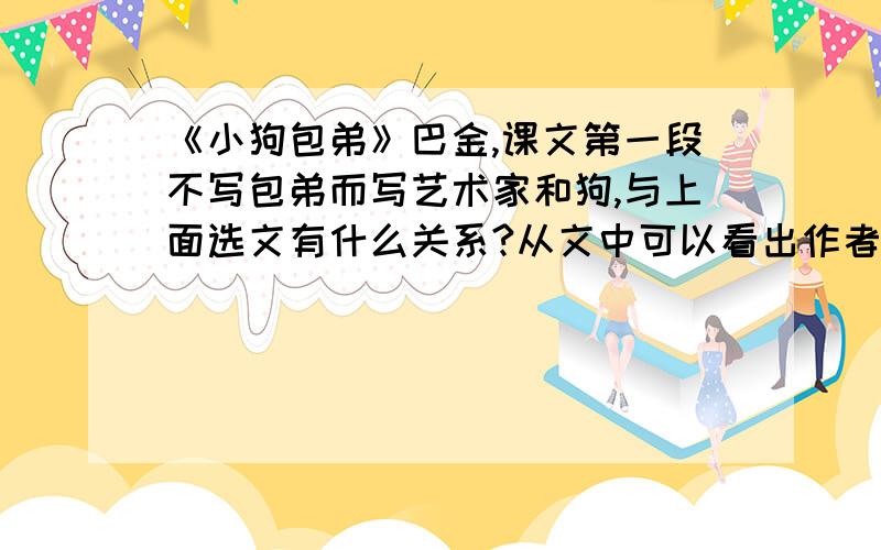 《小狗包弟》巴金,课文第一段不写包弟而写艺术家和狗,与上面选文有什么关系?从文中可以看出作者的什么精神品质?