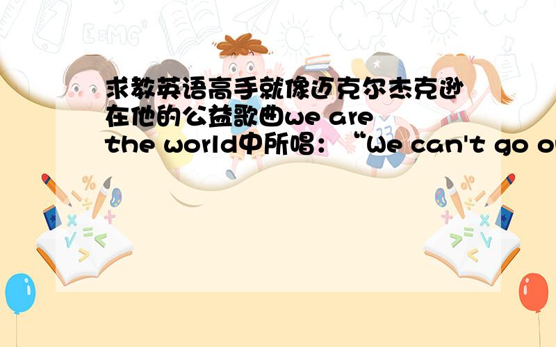 求教英语高手就像迈克尔杰克逊在他的公益歌曲we are the world中所唱：“We can't go on pretending day by day,that someone,some where will soon make a change.