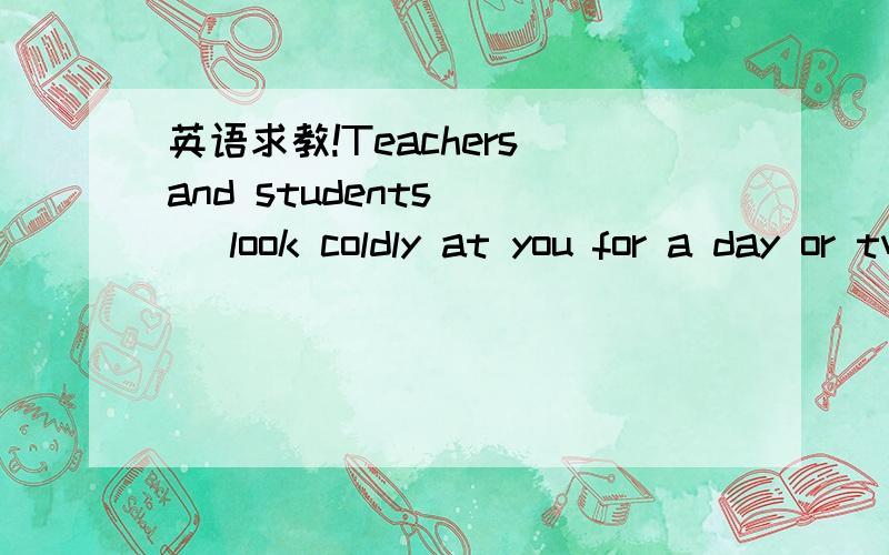 英语求教!Teachers and students( ) look coldly at you for a day or two,but there are friendly feeling in their hearts.A must B can C may D should