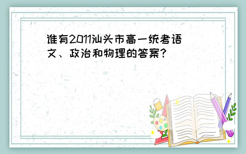 谁有2011汕头市高一统考语文、政治和物理的答案?