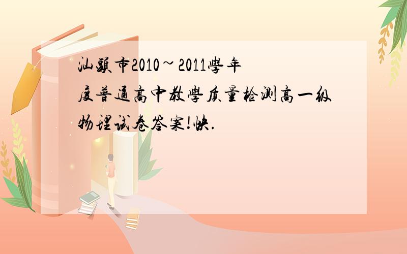 汕头市2010~2011学年度普通高中教学质量检测高一级物理试卷答案!快.