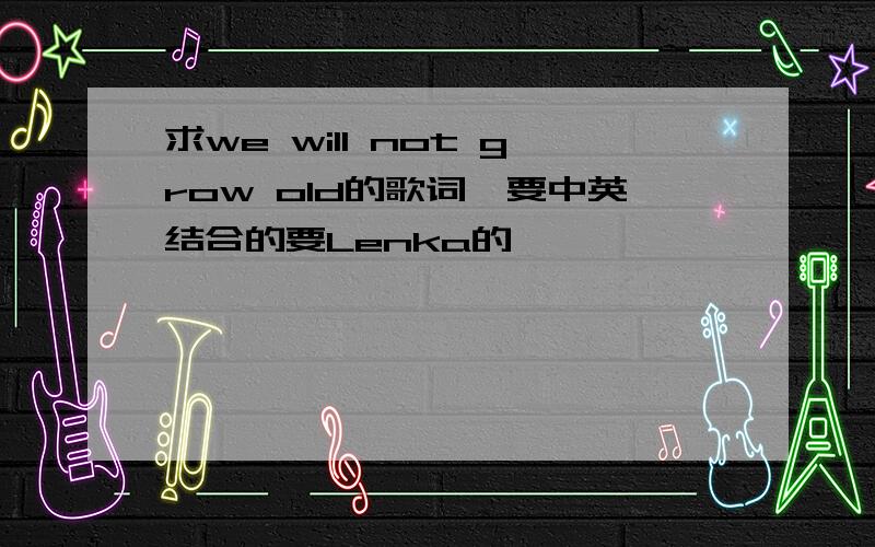 求we will not grow old的歌词,要中英结合的要Lenka的