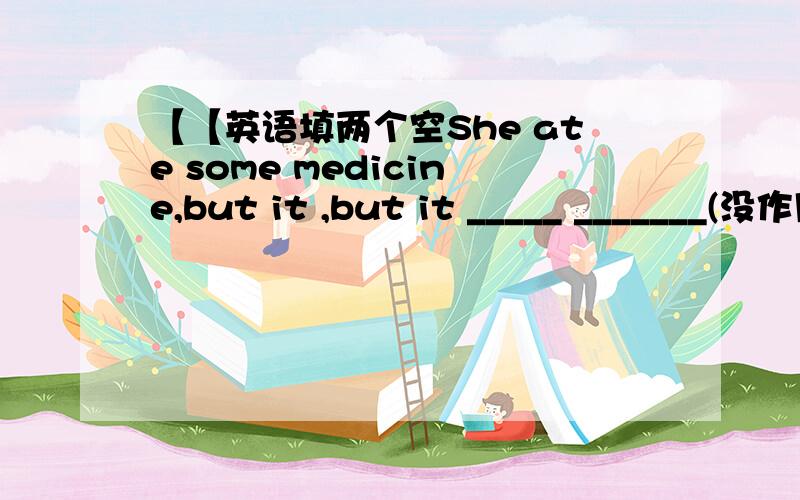 【【英语填两个空She ate some medicine,but it ,but it _____ _______(没作用).